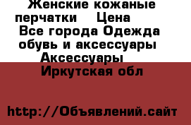 Женские кожаные перчатки. › Цена ­ 700 - Все города Одежда, обувь и аксессуары » Аксессуары   . Иркутская обл.